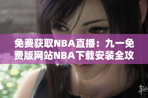 免费获取NBA直播：九一免费版网站NBA下载安装全攻略