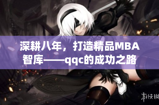 深耕八年，打造精品MBA智库——qqc的成功之路