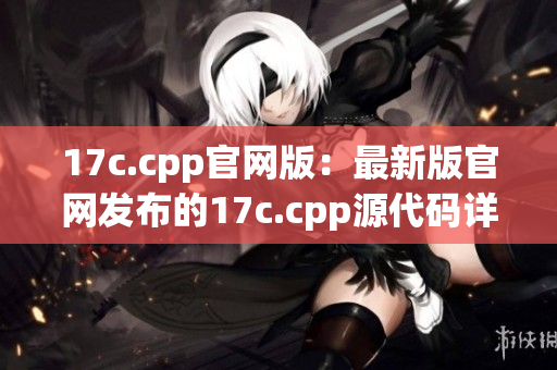 17c.cpp官网版：最新版官网发布的17c.cpp源代码详解