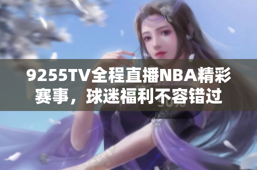 9255TV全程直播NBA精彩赛事，球迷福利不容错过