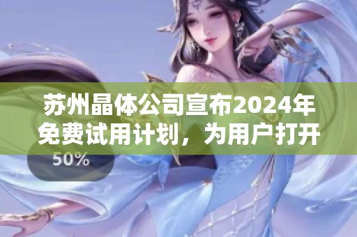 苏州晶体公司宣布2024年免费试用计划，为用户打开更多可能性