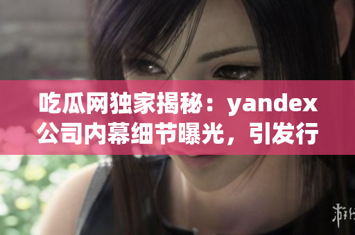 吃瓜网独家揭秘：yandex公司内幕细节曝光，引发行业热议