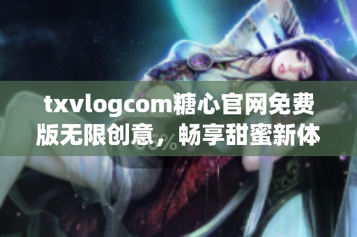 txvlogcom糖心官网免费版无限创意，畅享甜蜜新体验