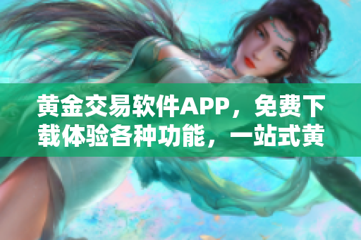 黄金交易软件APP，免费下载体验各种功能，一站式黄金交易平台，助您轻松投资