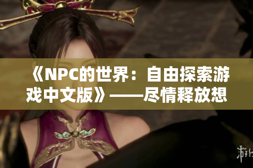 《NPC的世界：自由探索游戏中文版》——尽情释放想象，打造属于你的独特冒险！