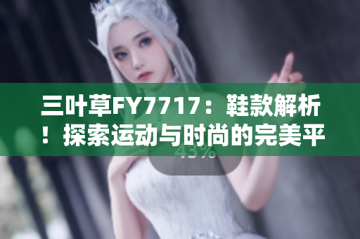 三叶草FY7717：鞋款解析！探索运动与时尚的完美平衡