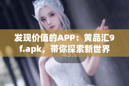 发现价值的APP：黄品汇9f.apk，带你探索新世界