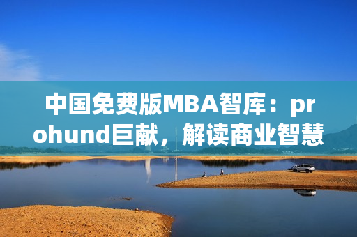 中国免费版MBA智库：prohund巨献，解读商业智慧