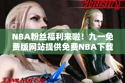 NBA粉丝福利来啦！九一免费版网站提供免费NBA下载安装服务