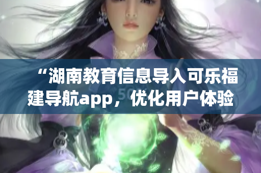 “湖南教育信息导入可乐福建导航app，优化用户体验”