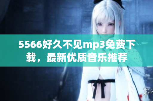 5566好久不见mp3免费下载，最新优质音乐推荐