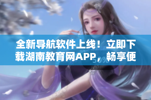 全新导航软件上线！立即下载湖南教育网APP，畅享便捷导航服务