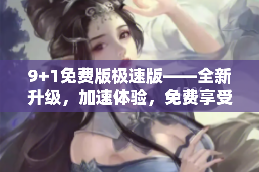 9+1免费版极速版——全新升级，加速体验，免费享受！