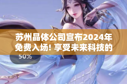 苏州晶体公司宣布2024年免费入场! 享受未来科技的奇妙体验！