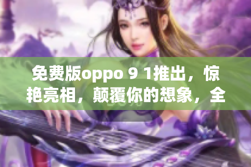 免费版oppo 9 1推出，惊艳亮相，颠覆你的想象，全面升级，让你体验不一样的智能手机！