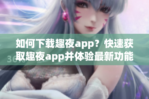 如何下载趣夜app？快速获取趣夜app并体验最新功能！