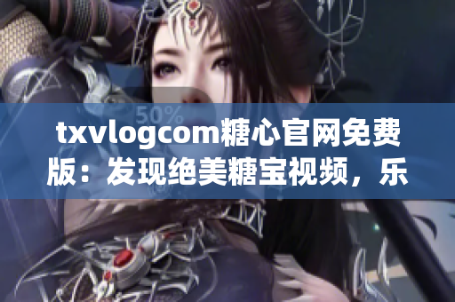 txvlogcom糖心官网免费版：发现绝美糖宝视频，乐享糖心生活!