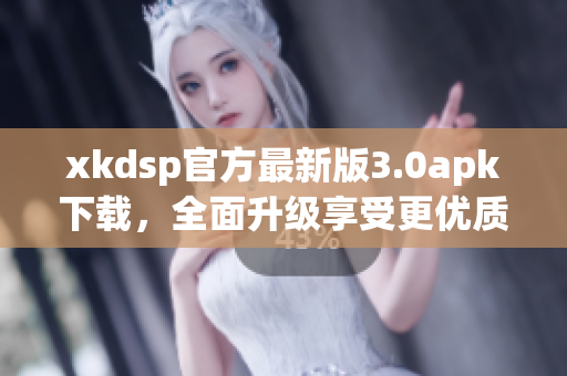 xkdsp官方最新版3.0apk下载，全面升级享受更优质体验