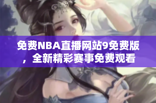 免费NBA直播网站9免费版，全新精彩赛事免费观看