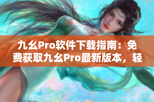 九幺Pro软件下载指南：免费获取九幺Pro最新版本，轻松安装操作简易