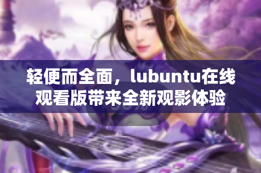 轻便而全面，lubuntu在线观看版带来全新观影体验