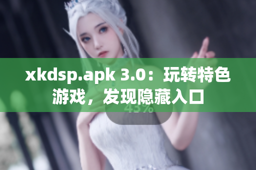 xkdsp.apk 3.0：玩转特色游戏，发现隐藏入口