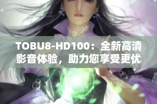 TOBU8-HD100：全新高清影音体验，助力您享受更优质的视听盛宴