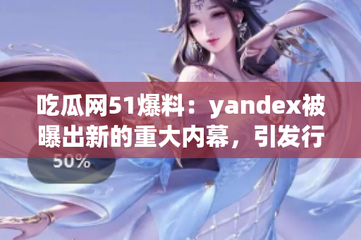 吃瓜网51爆料：yandex被曝出新的重大内幕，引发行业关注