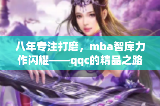 八年专注打磨，mba智库力作闪耀——qqc的精品之路