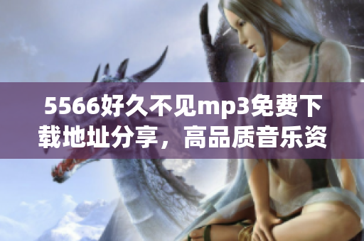 5566好久不见mp3免费下载地址分享，高品质音乐资源免费获取