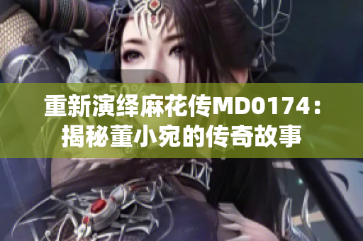 重新演绎麻花传MD0174：揭秘董小宛的传奇故事