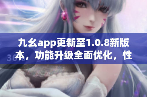 九幺app更新至1.0.8新版本，功能升级全面优化，性能更稳定