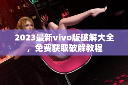 2023最新vivo版破解大全，免费获取破解教程