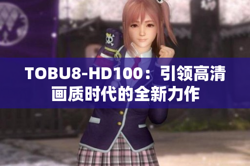 TOBU8-HD100：引领高清画质时代的全新力作