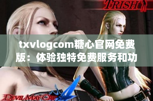 txvlogcom糖心官网免费版：体验独特免费服务和功能的最佳选择