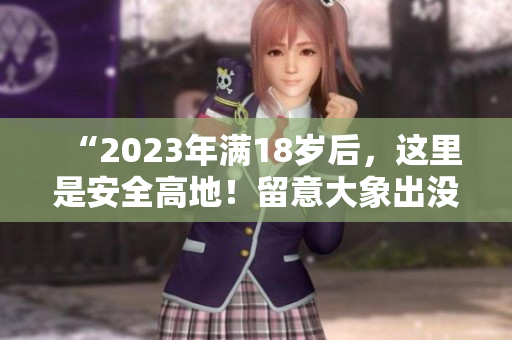 “2023年满18岁后，这里是安全高地！留意大象出没！”