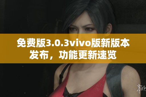 免费版3.0.3vivo版新版本发布，功能更新速览