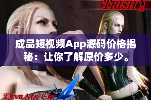 成品短视频App源码价格揭秘：让你了解原价多少。