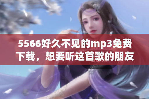 5566好久不见的mp3免费下载，想要听这首歌的朋友可以发我站内信。