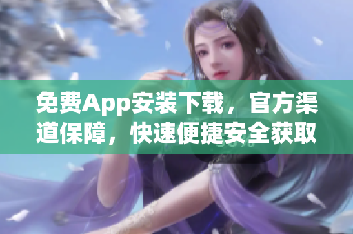 免费App安装下载，官方渠道保障，快速便捷安全获取