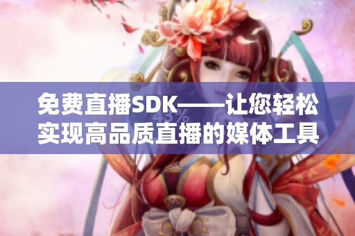 免费直播SDK——让您轻松实现高品质直播的媒体工具