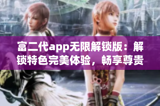 富二代app无限解锁版：解锁特色完美体验，畅享尊贵服务