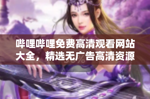 哔哩哔哩免费高清观看网站大全，精选无广告高清资源