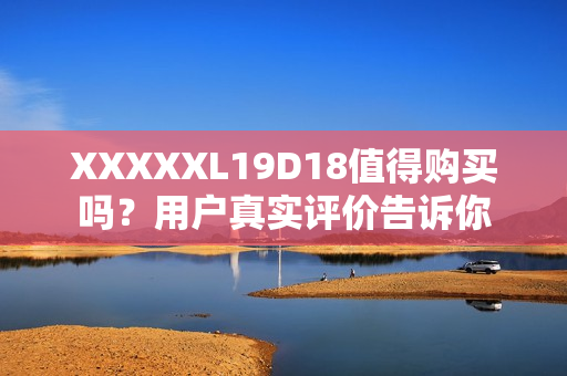 XXXXXL19D18值得购买吗？用户真实评价告诉你