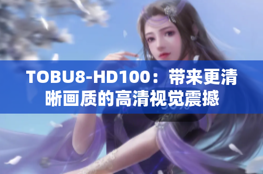 TOBU8-HD100：带来更清晰画质的高清视觉震撼