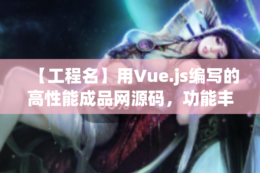 【工程名】用Vue.js编写的高性能成品网源码，功能丰富且易于定制