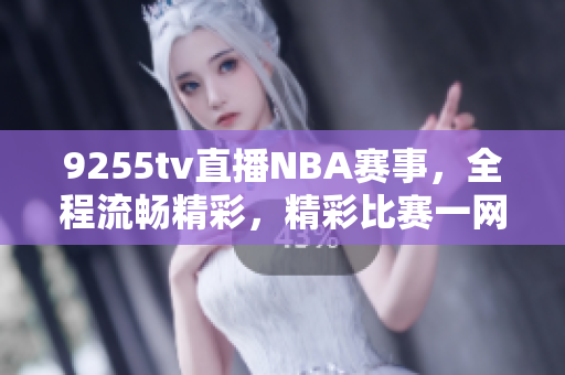 9255tv直播NBA赛事，全程流畅精彩，精彩比赛一网打尽