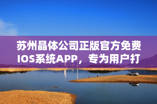 苏州晶体公司正版官方免费IOS系统APP，专为用户打造完美体验