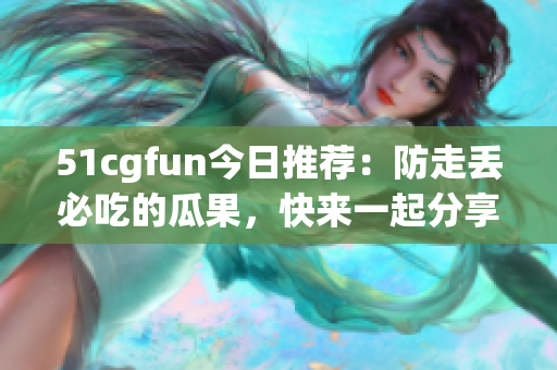 51cgfun今日推荐：防走丢必吃的瓜果，快来一起分享美味！