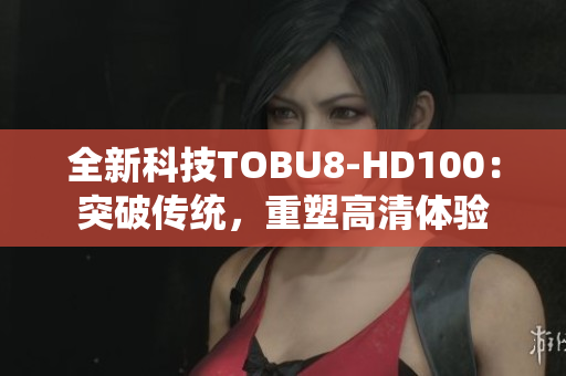 全新科技TOBU8-HD100：突破传统，重塑高清体验